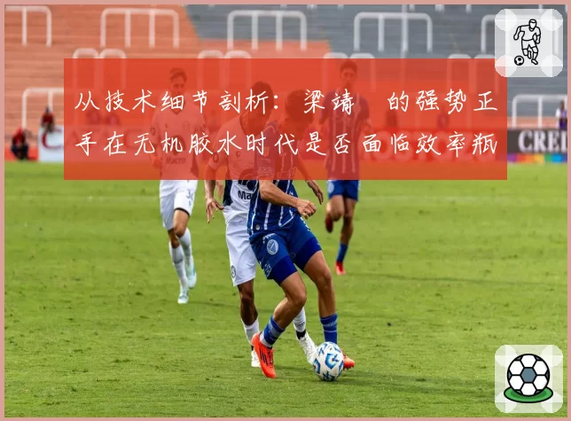 从技术细节剖析：梁靖崑的强势正手在无机胶水时代是否面临效率瓶颈？