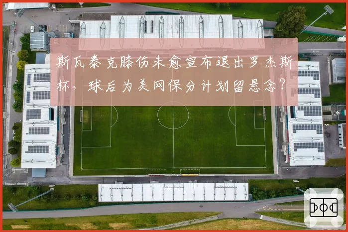斯瓦泰克膝伤未愈宣布退出罗杰斯杯,球后为美网保分计划留悬念?