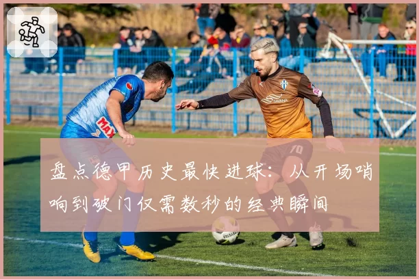 盘点德甲历史最快进球:从开场哨响到破门仅需数秒的经典瞬间