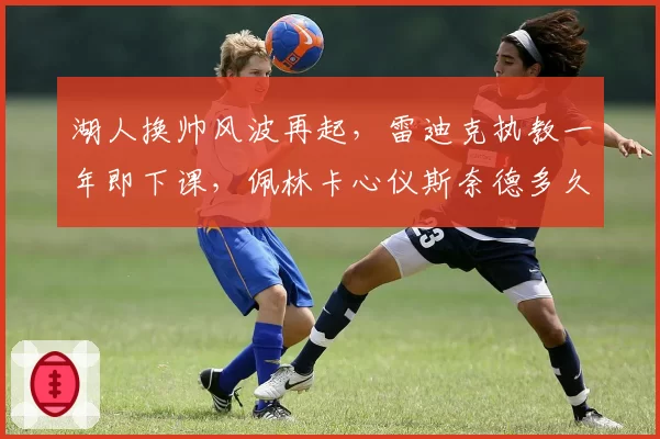湖人换帅风波再起，雷迪克执教一年即下课，佩林卡心仪斯奈德多久能上任？