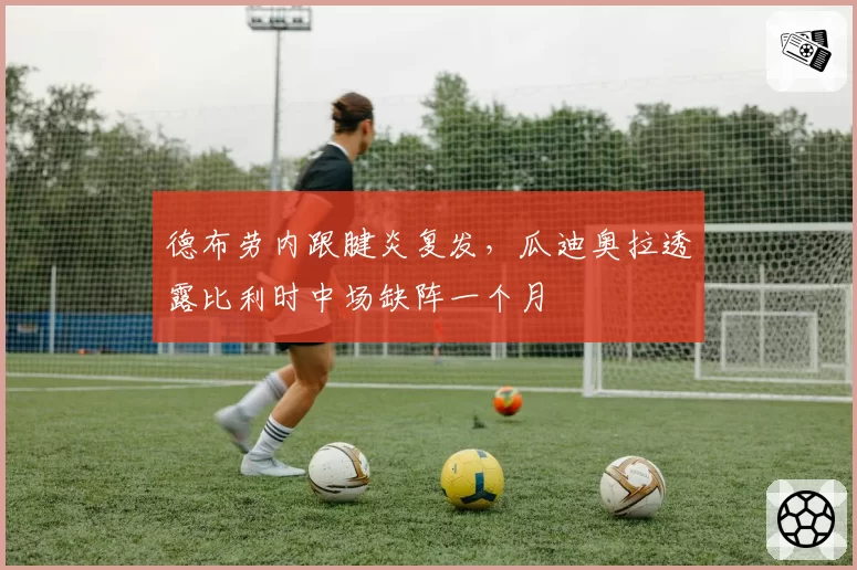 德布劳内跟腱炎复发，瓜迪奥拉透露比利时中场缺阵一个月
