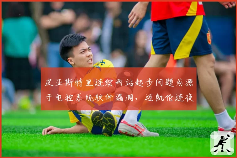 皮亚斯特里连续两站起步问题或源于电控系统软件漏洞,迈凯伦连夜修复