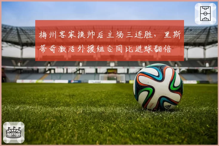 梅州客家换帅后主场三连胜，里斯蒂奇激活外援组合同比进球翻倍