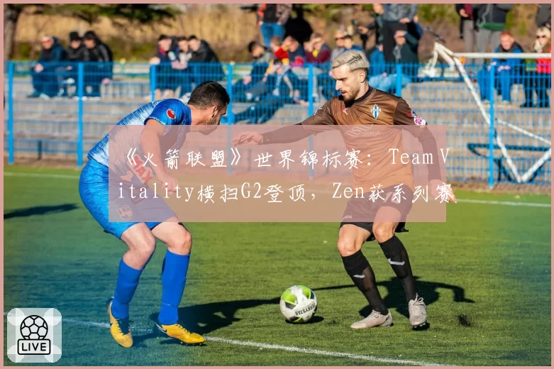 《火箭联盟》世界锦标赛：Team Vitality横扫G2登顶，Zen获系列赛MVP
