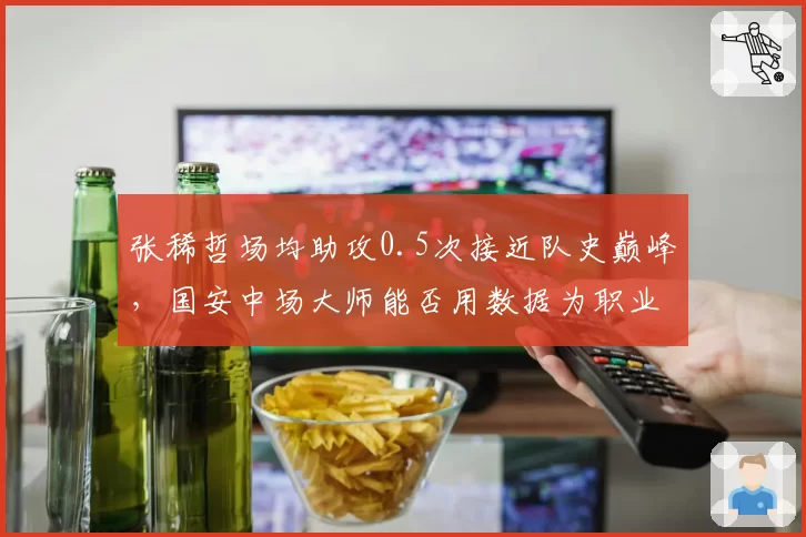 张稀哲场均助攻0.5次接近队史巅峰，国安中场大师能否用数据为职业生涯画上完美句号？