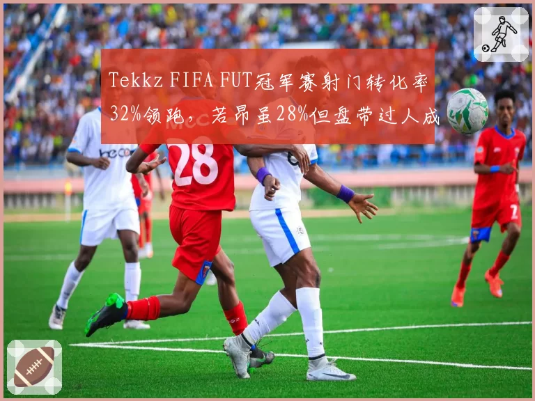 Tekkz FIFA FUT冠军赛射门转化率32%领跑,若昂虽28%但盘带过人成功率高达76%,进攻方式迥异