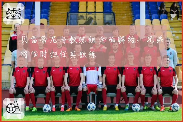 贝雷蒂尼与教练组全面解约,兄弟将临时担任其教练