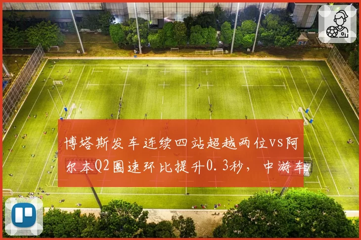 博塔斯发车连续四站超越两位vs阿尔本Q2圈速环比提升0.3秒，中游车队下半程抢分王牌对比
