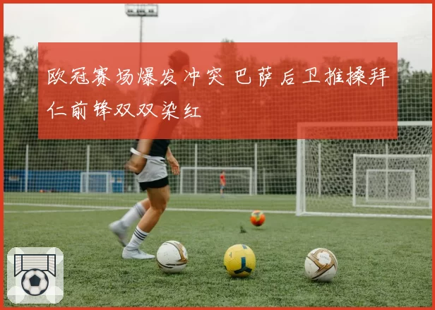 欧冠赛场爆发冲突 巴萨后卫推搡拜仁前锋双双染红