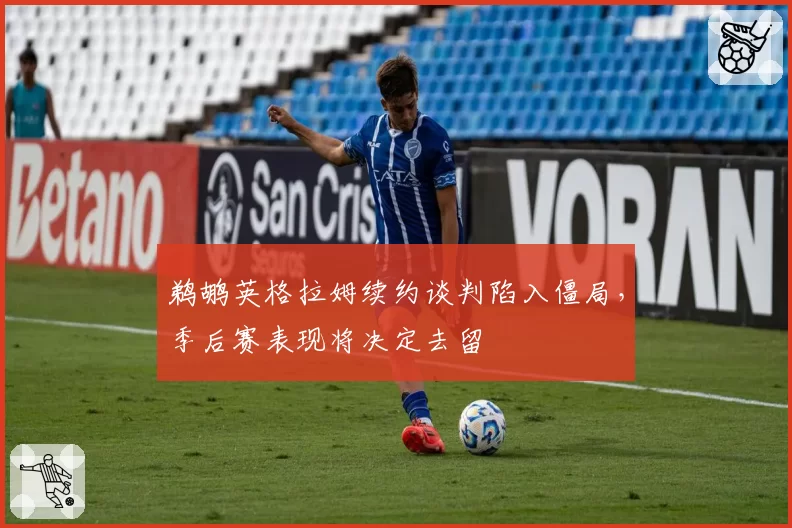 鹈鹕英格拉姆续约谈判陷入僵局，季后赛表现将决定去留