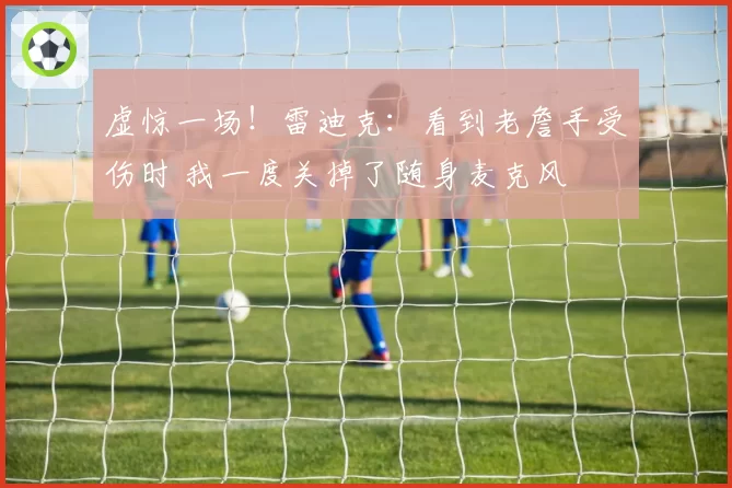 虚惊一场！雷迪克：看到老詹手受伤时 我一度关掉了随身麦克风