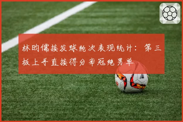林昀儒接发球轮次表现统计：第三板上手直接得分率冠绝男单