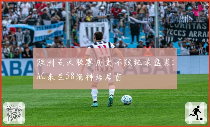 欧洲五大联赛历史不败纪录盘点：AC米兰58场神话居首