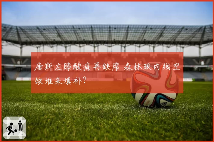 唐斯左膝酸痛再缺席 森林狼内线空缺谁来填补？