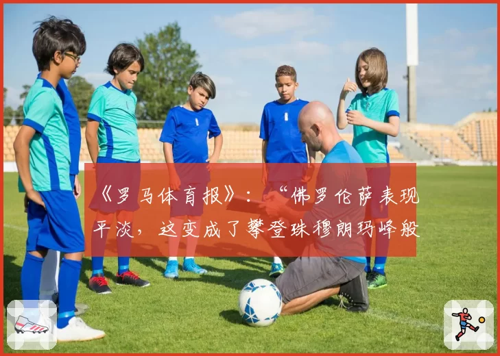 《罗马体育报》：“佛罗伦萨表现平淡，这变成了攀登珠穆朗玛峰般的挑战”