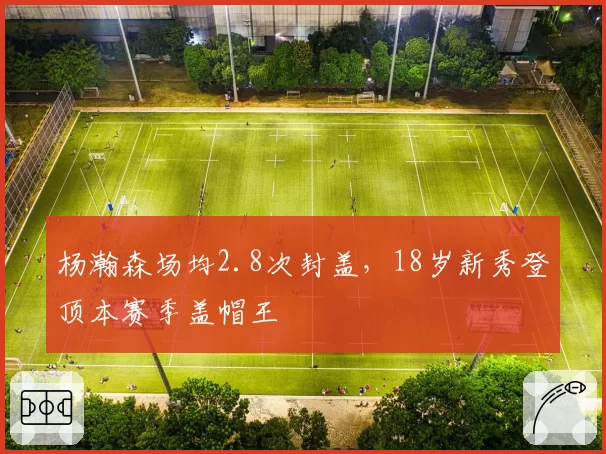 杨瀚森场均2.8次封盖，18岁新秀登顶本赛季盖帽王