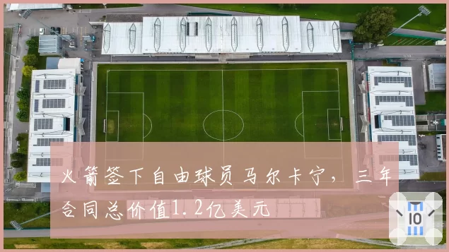 火箭签下自由球员马尔卡宁,三年合同总价值1.2亿美元
