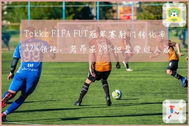 Tekkz FIFA FUT冠军赛射门转化率32%领跑,若昂虽28%但盘带过人成功率高达76%,进攻方式迥异