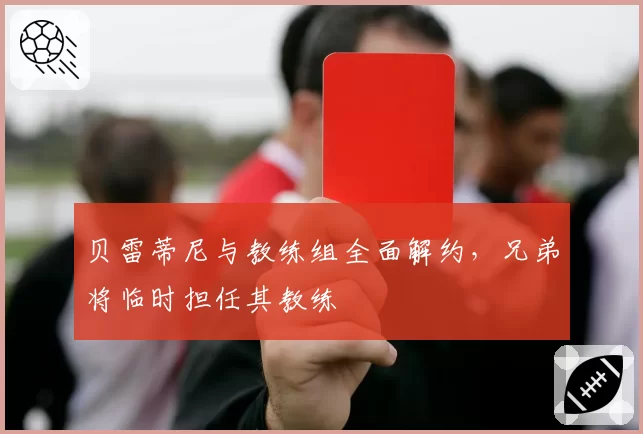 贝雷蒂尼与教练组全面解约,兄弟将临时担任其教练