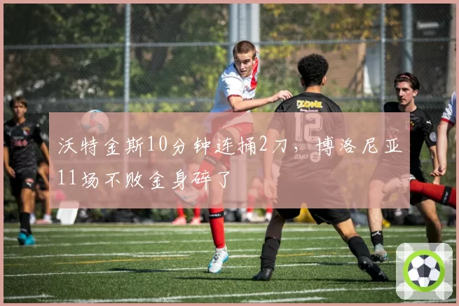 沃特金斯10分钟连捅2刀，博洛尼亚11场不败金身碎了