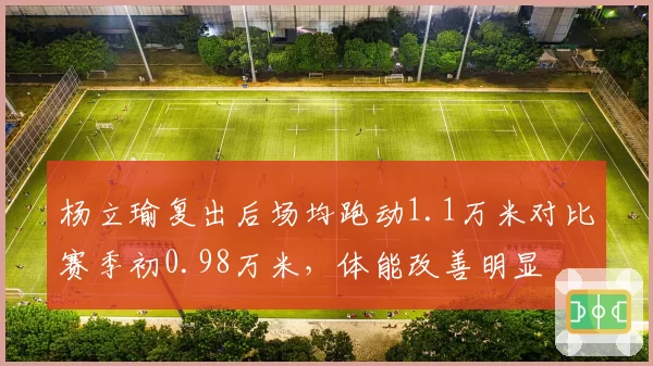杨立瑜复出后场均跑动1.1万米对比赛季初0.98万米，体能改善明显