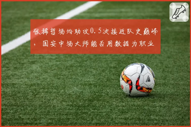 张稀哲场均助攻0.5次接近队史巅峰，国安中场大师能否用数据为职业生涯画上完美句号？