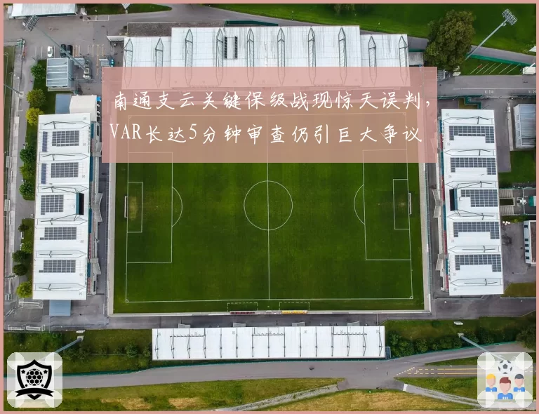 南通支云关键保级战现惊天误判,VAR长达5分钟审查仍引巨大争议