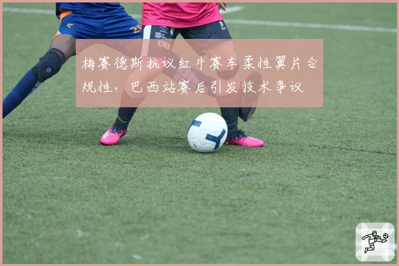 梅赛德斯抗议红牛赛车柔性翼片合规性,巴西站赛后引发技术争议