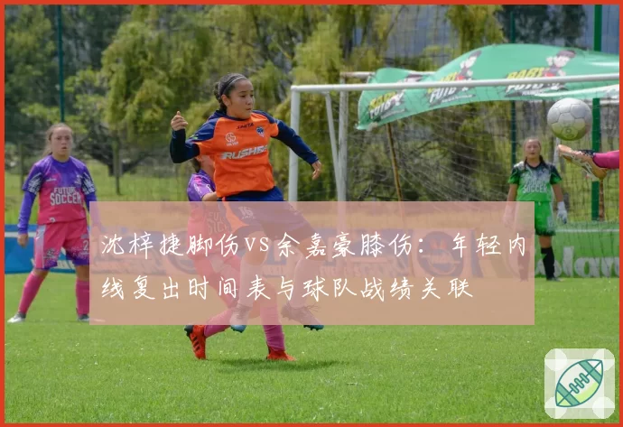 沈梓捷脚伤vs余嘉豪膝伤:年轻内线复出时间表与球队战绩关联