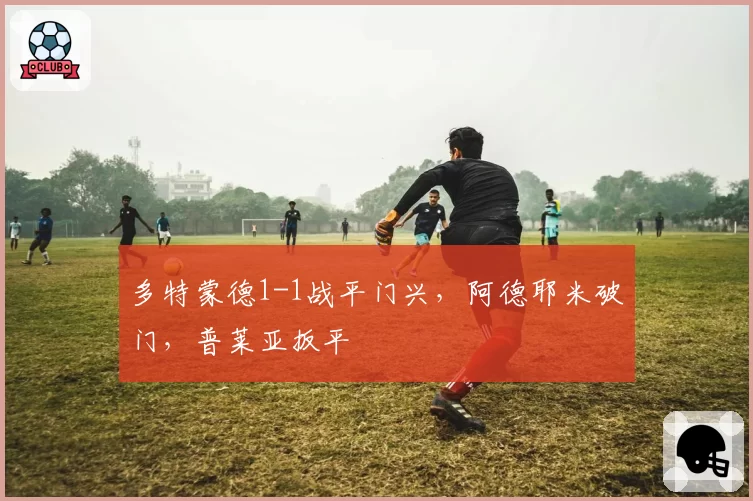 多特蒙德1-1战平门兴,阿德耶米破门,普莱亚扳平