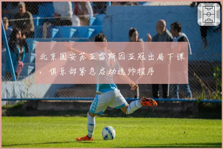 北京国安苏亚雷斯因亚冠出局下课，俱乐部紧急启动选帅程序