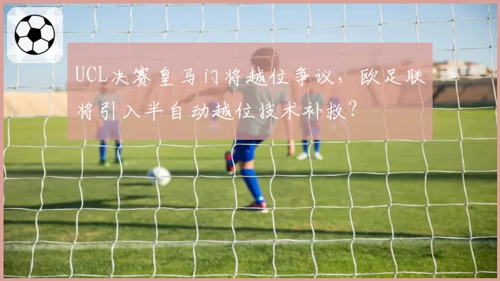 UCL决赛皇马门将越位争议，欧足联将引入半自动越位技术补救？