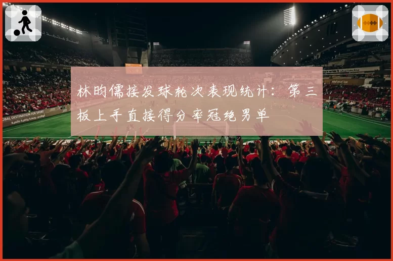 林昀儒接发球轮次表现统计：第三板上手直接得分率冠绝男单