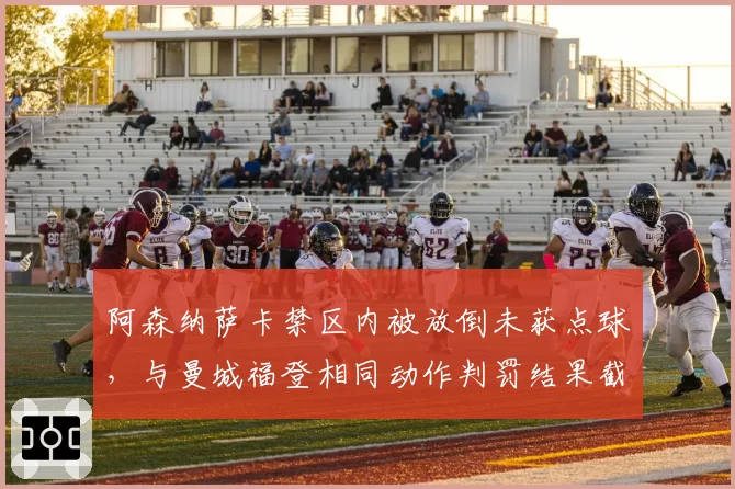 阿森纳萨卡禁区内被放倒未获点球,与曼城福登相同动作判罚结果截然相反