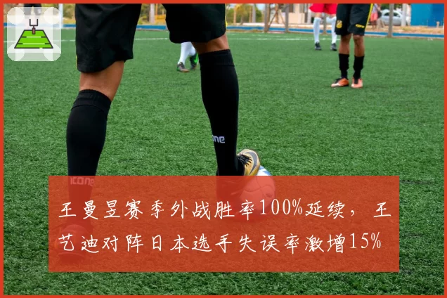 王曼昱赛季外战胜率100%延续,王艺迪对阵日本选手失误率激增15%
