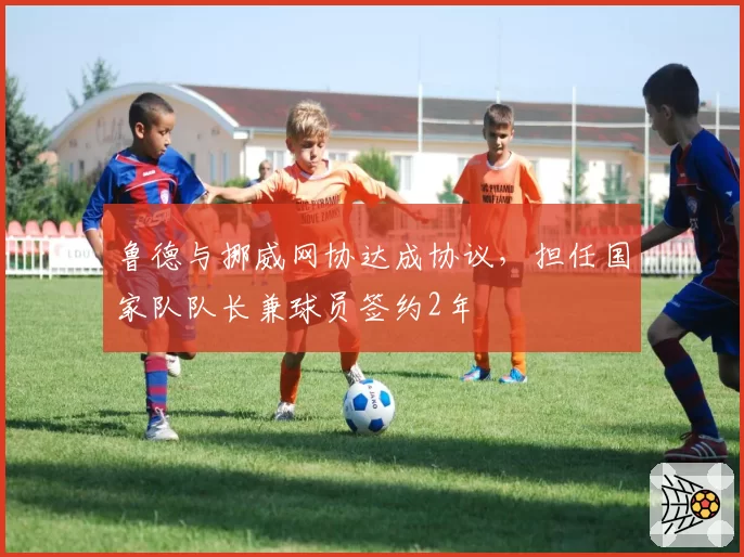 鲁德与挪威网协达成协议,担任国家队队长兼球员签约2年