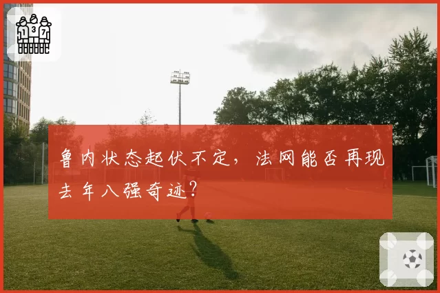 鲁内状态起伏不定，法网能否再现去年八强奇迹？