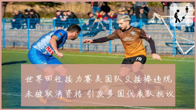 世界田径接力赛美国队交接棒违规未被取消资格 引发多国代表队抗议
