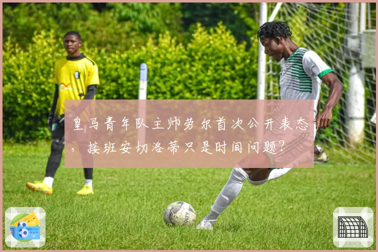 皇马青年队主帅劳尔首次公开表态，接班安切洛蒂只是时间问题？
