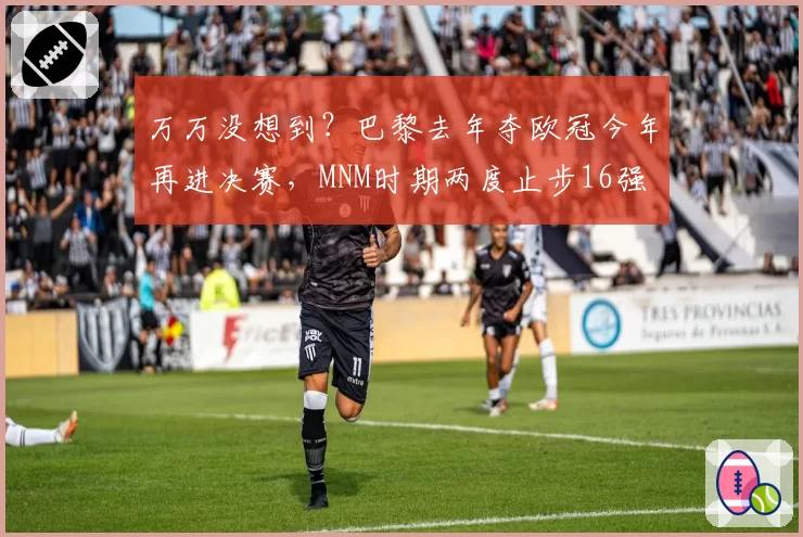 万万没想到?巴黎去年夺欧冠今年再进决赛,MNM时期两度止步16强