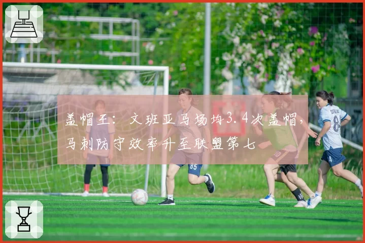 盖帽王:文班亚马场均3.4次盖帽,马刺防守效率升至联盟第七