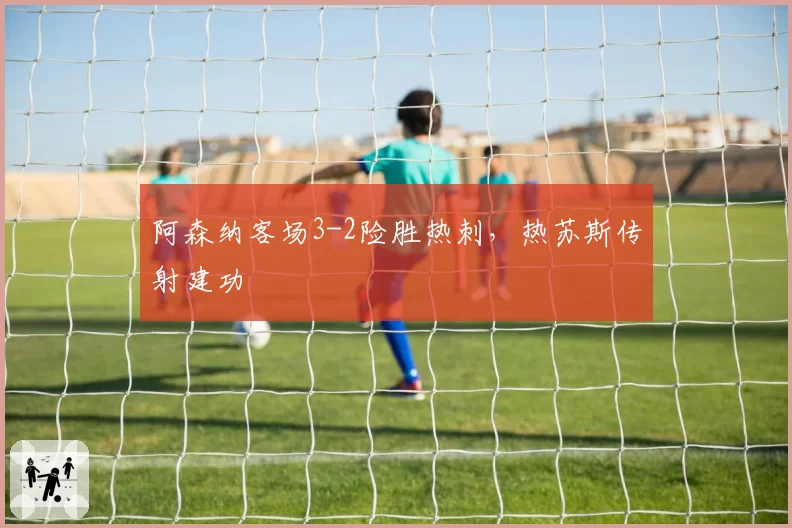 阿森纳客场3-2险胜热刺，热苏斯传射建功