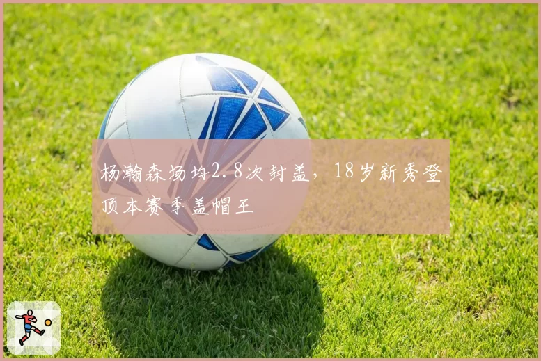 杨瀚森场均2.8次封盖，18岁新秀登顶本赛季盖帽王
