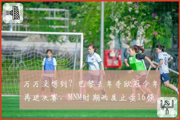万万没想到?巴黎去年夺欧冠今年再进决赛,MNM时期两度止步16强