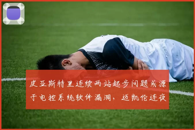 皮亚斯特里连续两站起步问题或源于电控系统软件漏洞,迈凯伦连夜修复