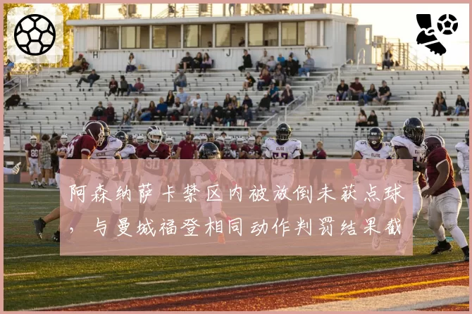 阿森纳萨卡禁区内被放倒未获点球,与曼城福登相同动作判罚结果截然相反