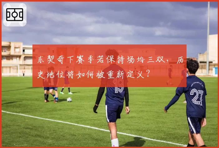 东契奇下赛季若保持场均三双,历史地位将如何被重新定义?
