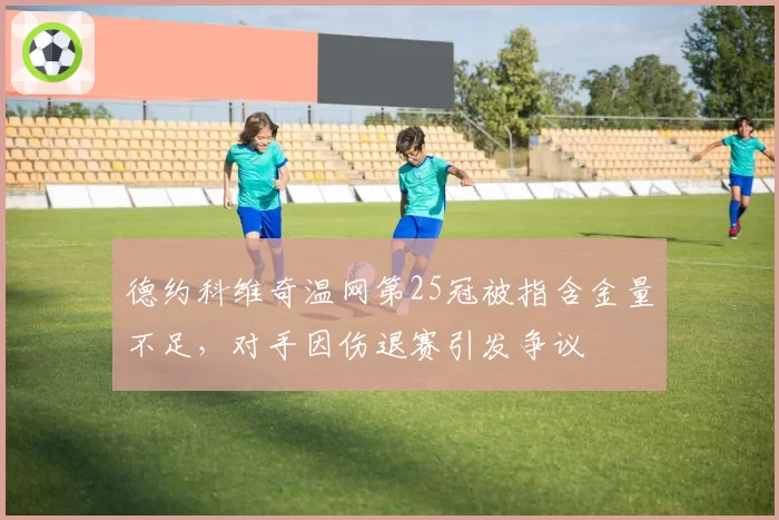 德约科维奇温网第25冠被指含金量不足，对手因伤退赛引发争议