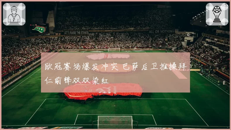 欧冠赛场爆发冲突 巴萨后卫推搡拜仁前锋双双染红