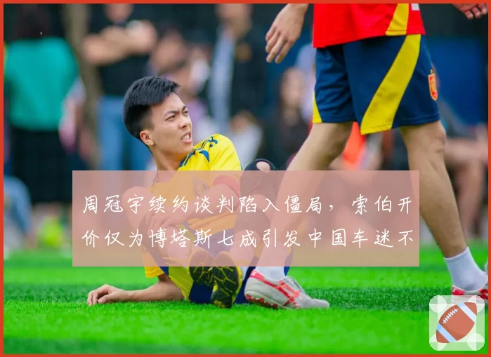 周冠宇续约谈判陷入僵局，索伯开价仅为博塔斯七成引发中国车迷不满